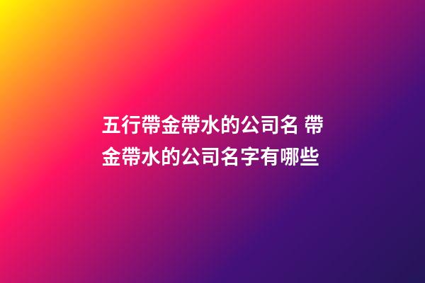 五行帶金帶水的公司名 帶金帶水的公司名字有哪些-第1張-公司起名-玄機派